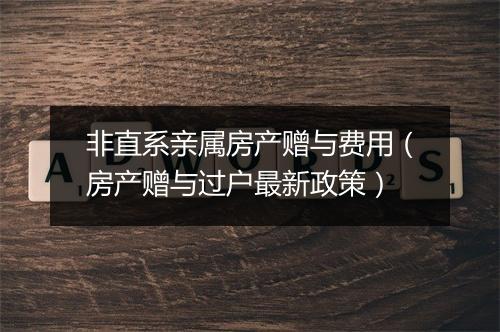 非直系亲属房产赠与费用（房产赠与过户最新政策）
