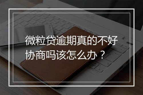 微粒贷逾期真的不好协商吗该怎么办？