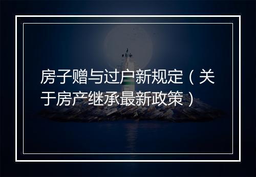 房子赠与过户新规定（关于房产继承最新政策）