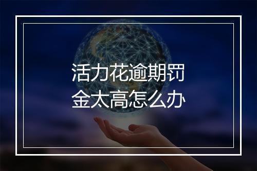 活力花逾期罚金太高怎么办