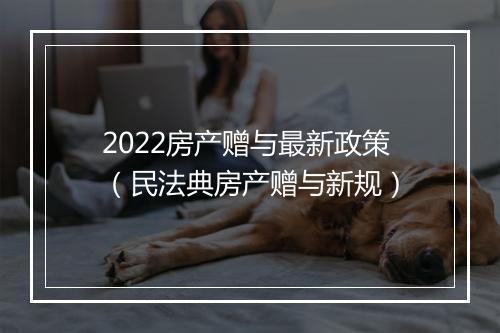 2022房产赠与最新政策（民法典房产赠与新规）