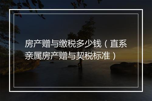 房产赠与缴税多少钱（直系亲属房产赠与契税标准）