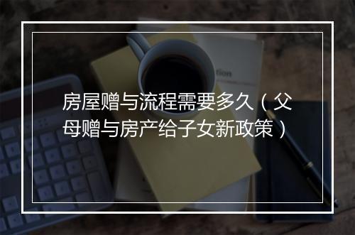 房屋赠与流程需要多久（父母赠与房产给子女新政策）