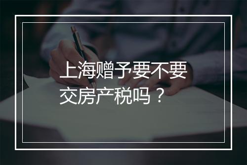 上海赠予要不要交房产税吗？