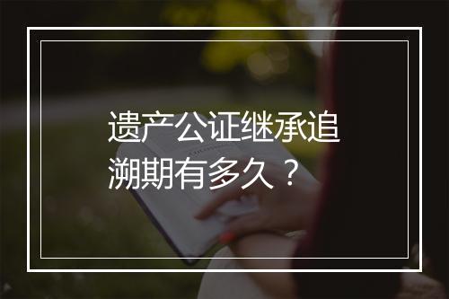 遗产公证继承追溯期有多久？