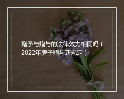赠予与赠与的法律效力相同吗（2022年房子赠与新规定）