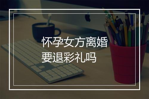 怀孕女方离婚要退彩礼吗