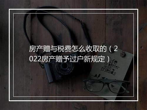 房产赠与税费怎么收取的（2022房产赠予过户新规定）