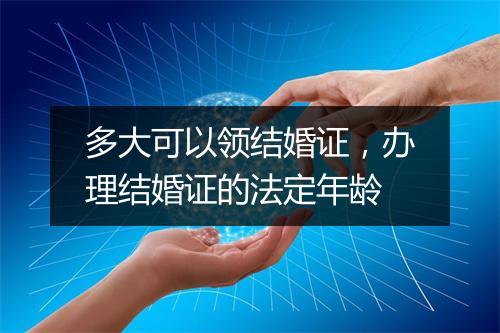 多大可以领结婚证，办理结婚证的法定年龄