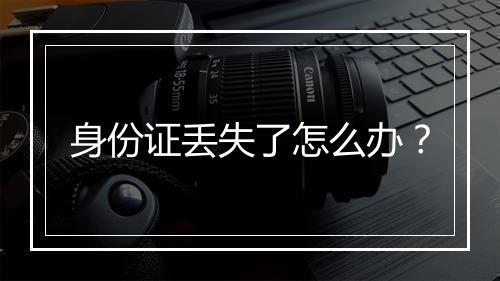 身份证丢失了怎么办？
