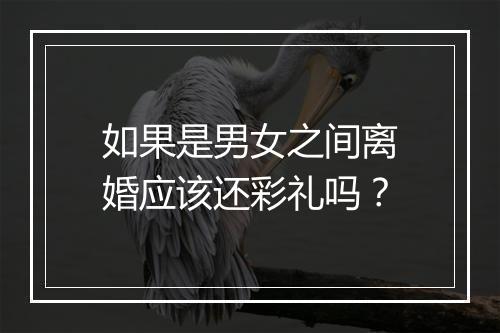 如果是男女之间离婚应该还彩礼吗？