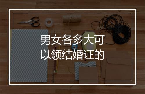 男女各多大可以领结婚证的