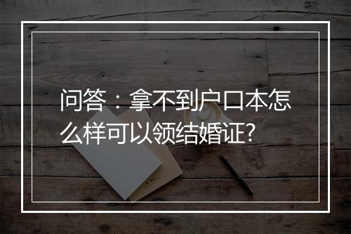 问答：拿不到户口本怎么样可以领结婚证?