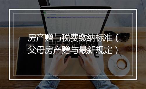 房产赠与税费缴纳标准（父母房产赠与最新规定）