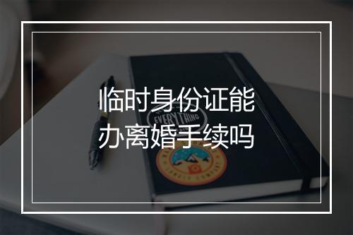 临时身份证能办离婚手续吗