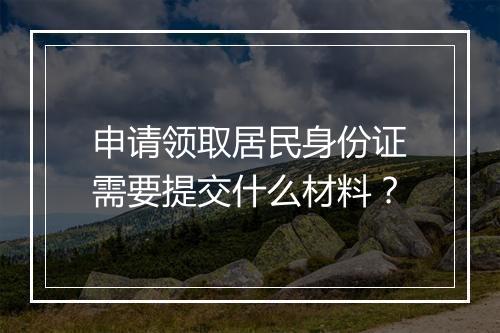 申请领取居民身份证需要提交什么材料？