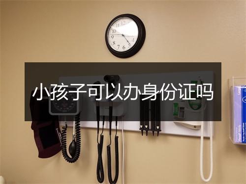 小孩子可以办身份证吗