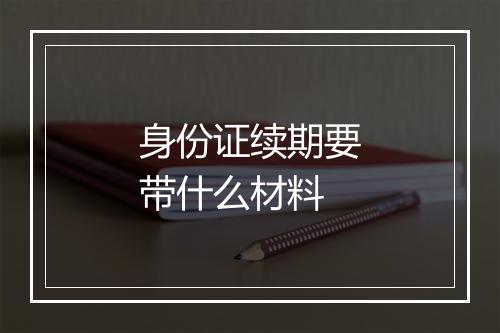 身份证续期要带什么材料