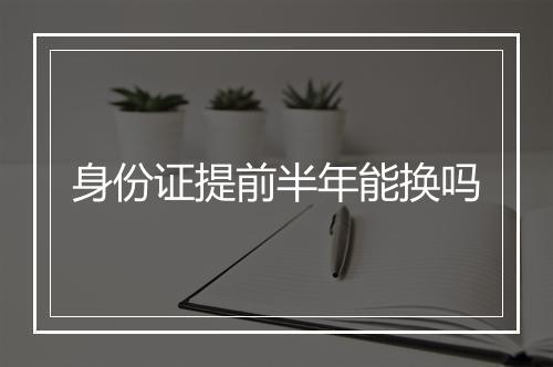 身份证提前半年能换吗