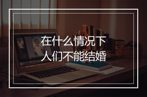 在什么情况下人们不能结婚