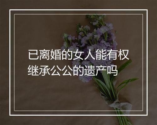 已离婚的女人能有权继承公公的遗产吗
