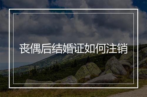丧偶后结婚证如何注销