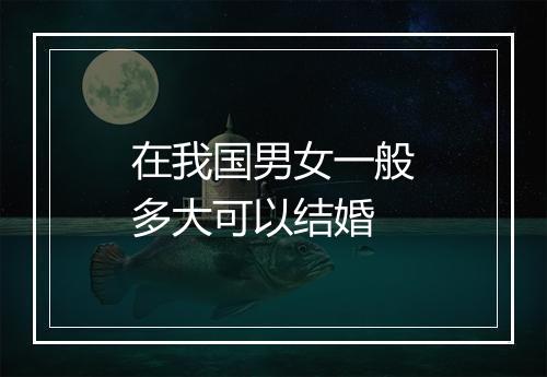 在我国男女一般多大可以结婚