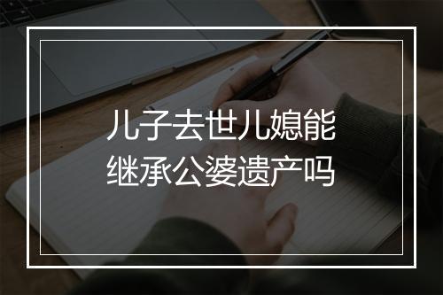 儿子去世儿媳能继承公婆遗产吗