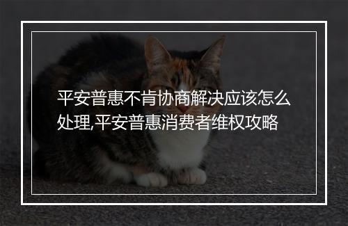 平安普惠不肯协商解决应该怎么处理,平安普惠消费者维权攻略