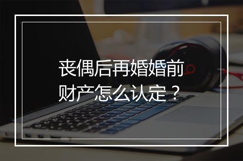 丧偶后再婚婚前财产怎么认定？