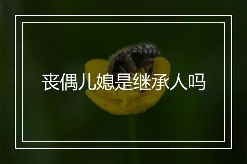 丧偶儿媳是继承人吗