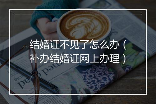 结婚证不见了怎么办（补办结婚证网上办理）