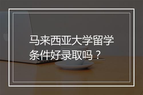 马来西亚大学留学条件好录取吗？
