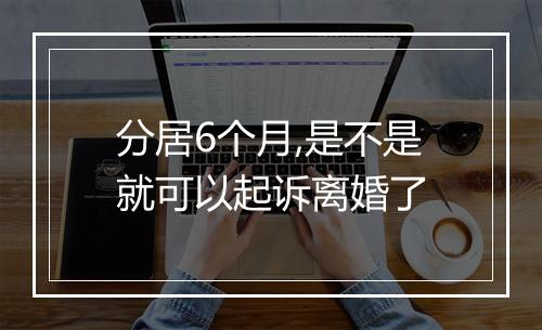 分居6个月,是不是就可以起诉离婚了
