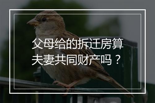 父母给的拆迁房算夫妻共同财产吗？