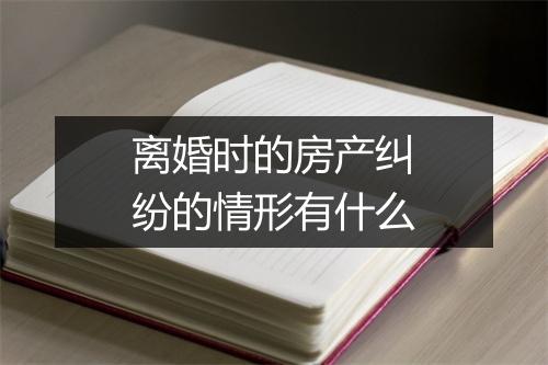 离婚时的房产纠纷的情形有什么