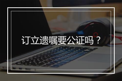 订立遗嘱要公证吗？