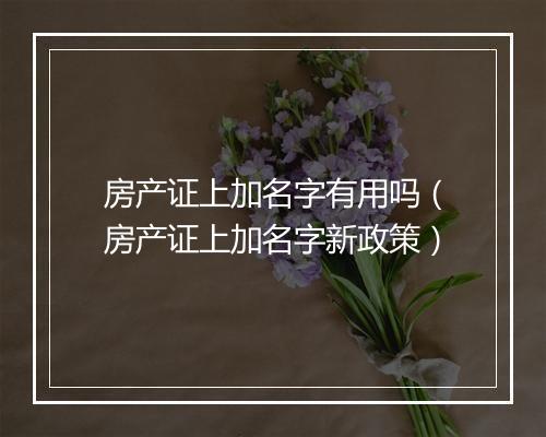 房产证上加名字有用吗（房产证上加名字新政策）