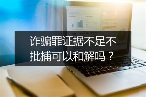 诈骗罪证据不足不批捕可以和解吗？