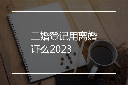 二婚登记用离婚证么2023