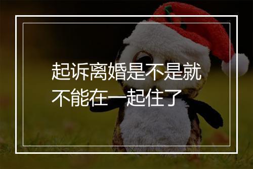 起诉离婚是不是就不能在一起住了