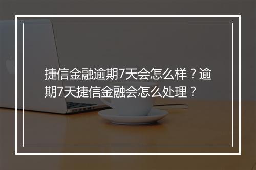捷信金融逾期7天会怎么样？逾期7天捷信金融会怎么处理？