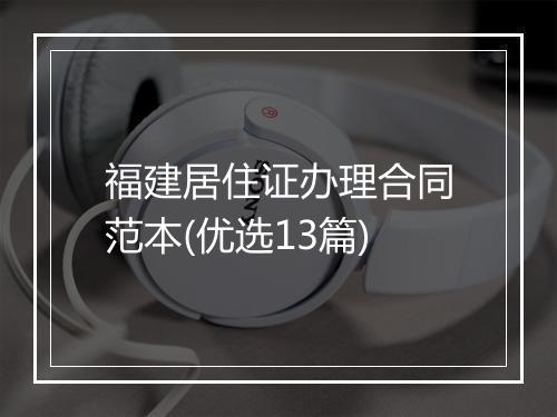福建居住证办理合同范本(优选13篇)