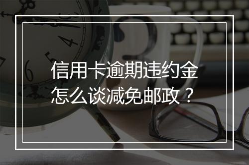 信用卡逾期违约金怎么谈减免邮政？