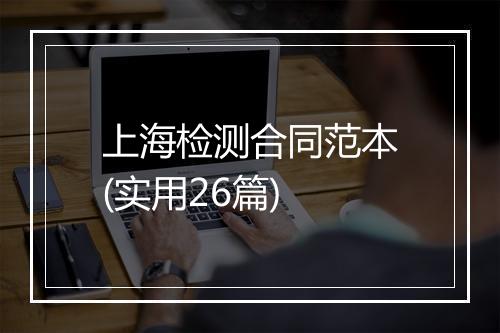 上海检测合同范本(实用26篇)