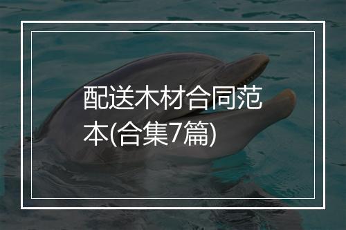配送木材合同范本(合集7篇)