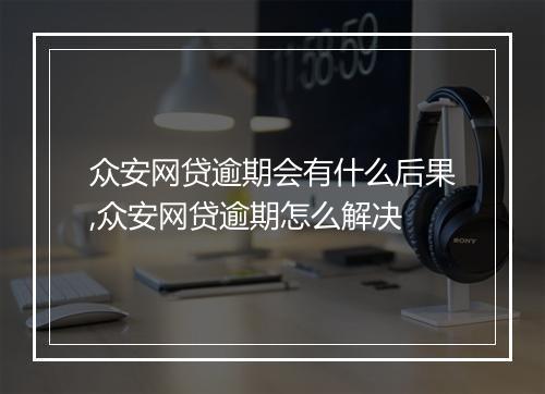 众安网贷逾期会有什么后果,众安网贷逾期怎么解决