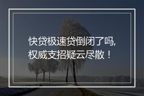 快贷极速贷倒闭了吗,权威支招疑云尽散！