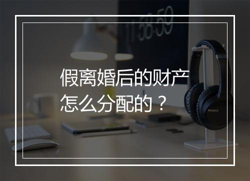 假离婚后的财产怎么分配的？