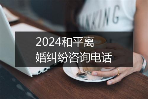 2024和平离婚纠纷咨询电话